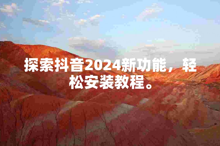 探索抖音2024新功能，轻松安装教程。