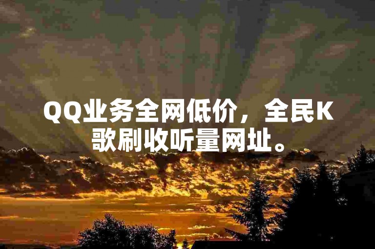 QQ业务全网低价，全民K歌刷收听量网址。
