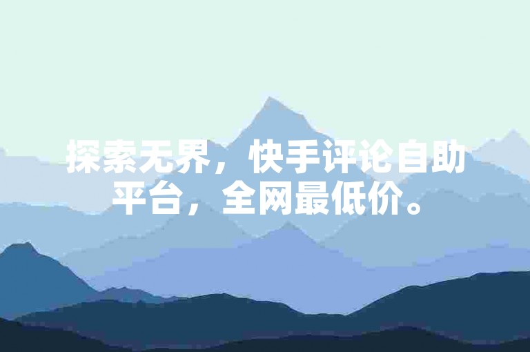 探索无界，快手评论自助平台，全网最低价。