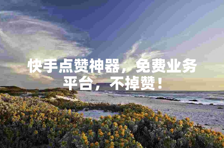 快手点赞神器，免费业务平台，不掉赞！