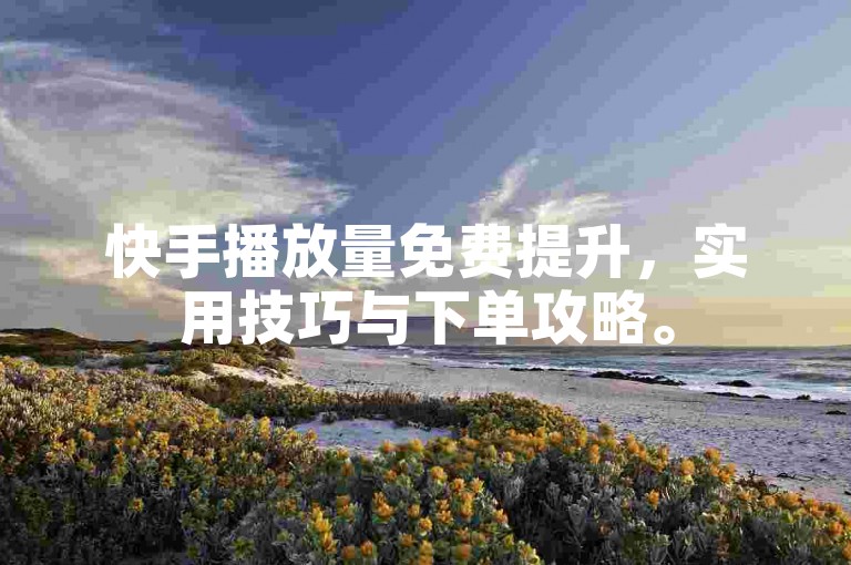 快手播放量免费提升，实用技巧与下单攻略。
