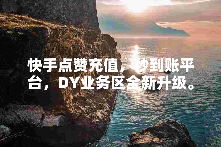 快手点赞充值，秒到账平台，DY业务区全新升级。