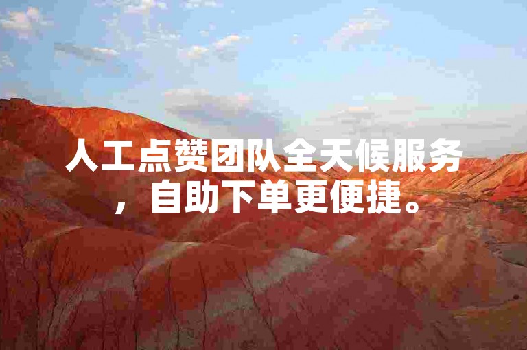 人工点赞团队全天候服务，自助下单更便捷。