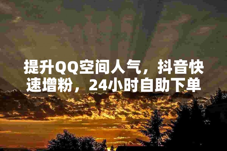 提升QQ空间人气，抖音快速增粉，24小时自助下单服务。