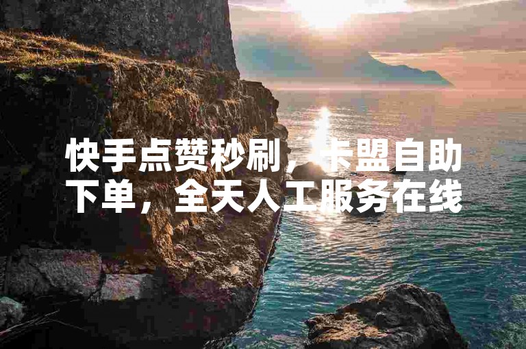 快手点赞秒刷，卡盟自助下单，全天人工服务在线。