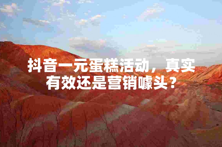 抖音一元蛋糕活动，真实有效还是营销噱头？