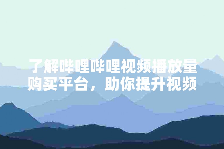 了解哔哩哔哩视频播放量购买平台，助你提升视频曝光度。