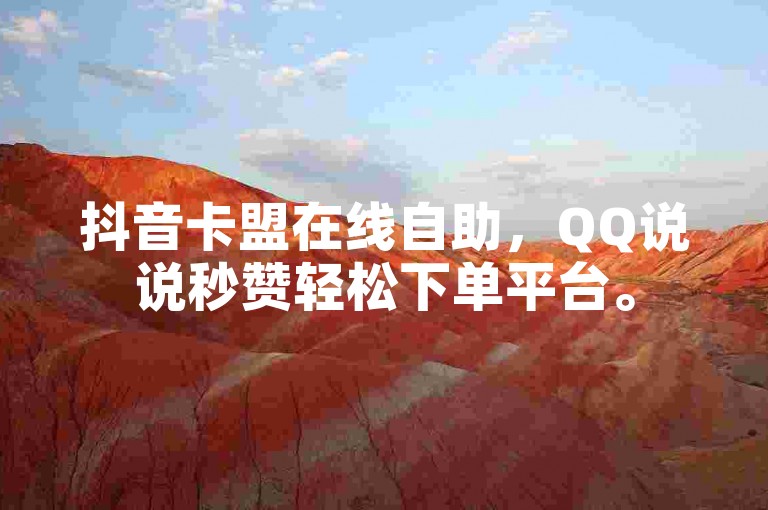 抖音卡盟在线自助，QQ说说秒赞轻松下单平台。