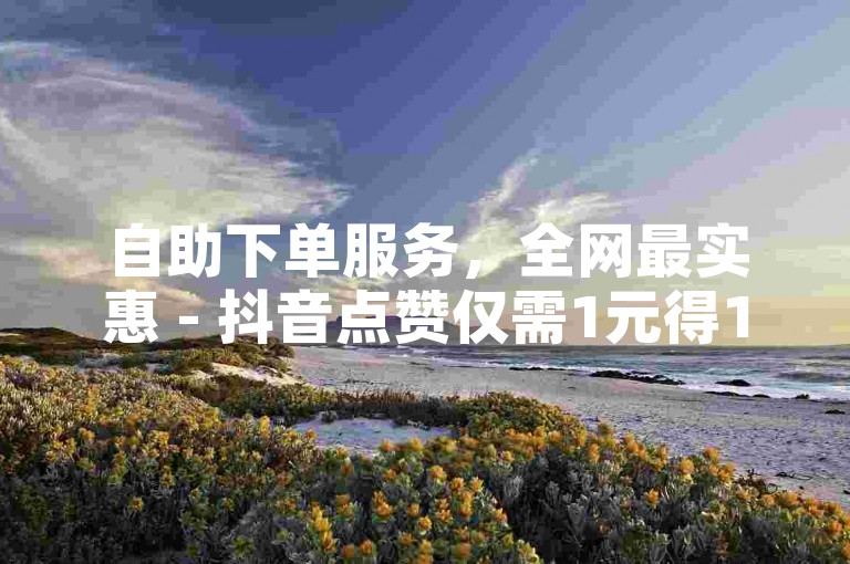 自助下单服务，全网最实惠 - 抖音点赞仅需1元得100赞。