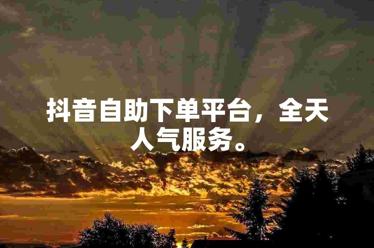 抖音自助下单平台，全天人气服务。