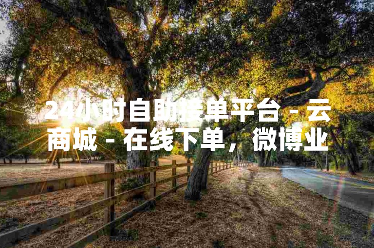 24小时自助接单平台 - 云商城 - 在线下单，微博业务随时办理。