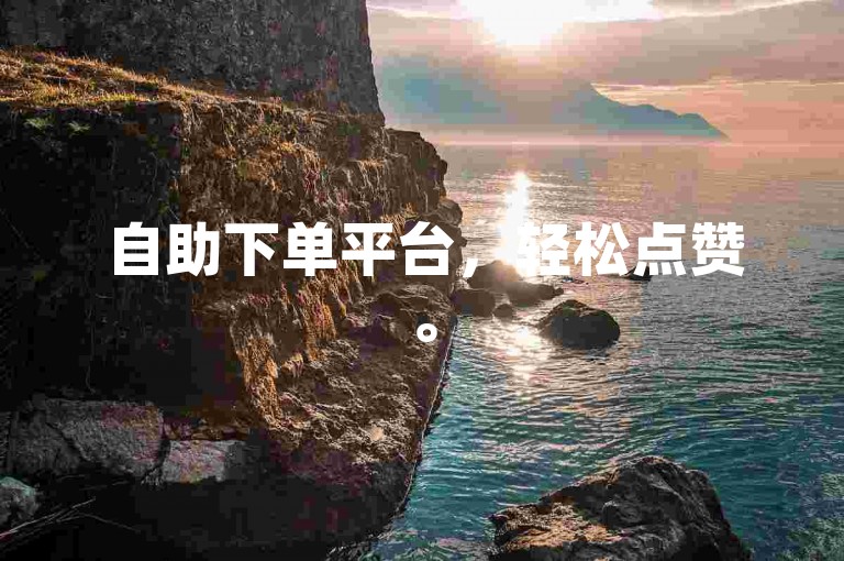 自助下单平台，轻松点赞。