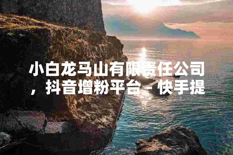 小白龙马山有限责任公司，抖音增粉平台 - 快手提升热度服务，仅需0.01元。