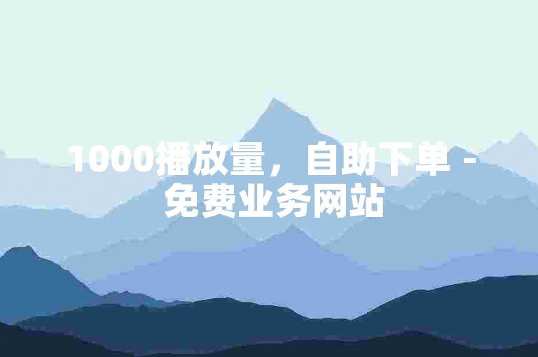 1000播放量，自助下单 - 免费业务网站