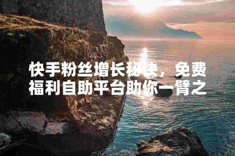快手粉丝增长秘诀，免费福利自助平台助你一臂之力。