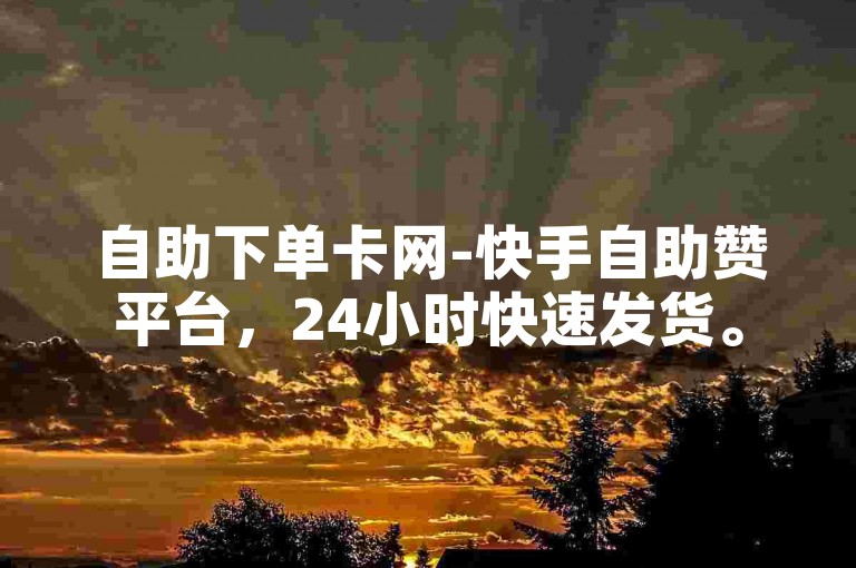 自助下单卡网-快手自助赞平台，24小时快速发货。