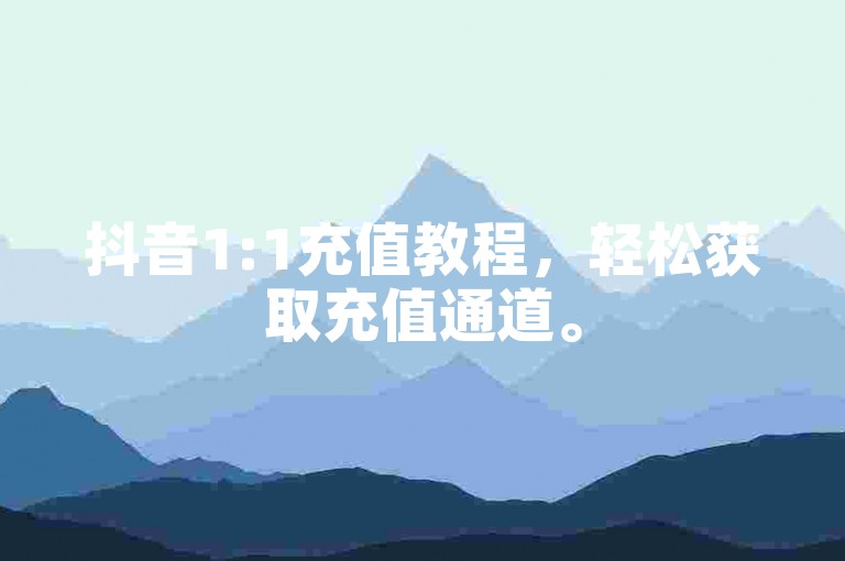 抖音1:1充值教程，轻松获取充值通道。