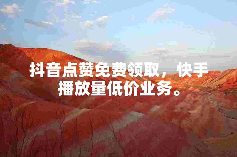 抖音点赞免费领取，快手播放量低价业务。
