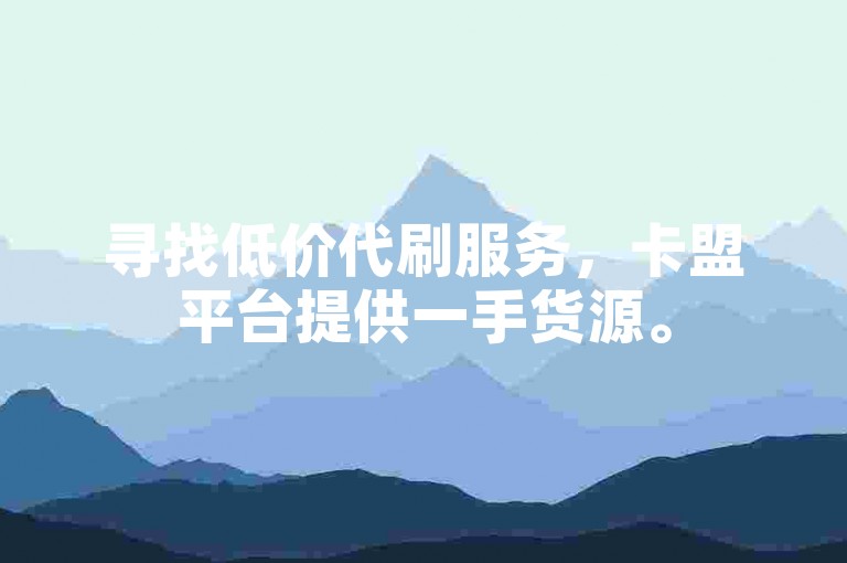 寻找低价代刷服务，卡盟平台提供一手货源。