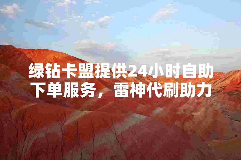 绿钻卡盟提供24小时自助下单服务，雷神代刷助力QQ空间访问量提升。