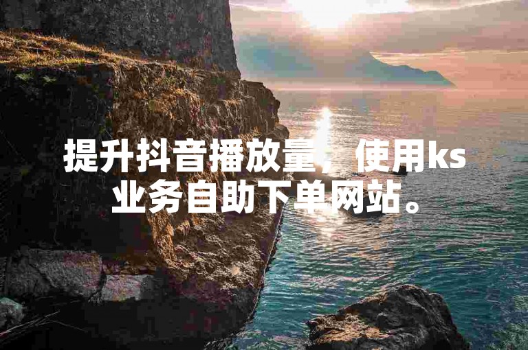 提升抖音播放量，使用ks业务自助下单网站。