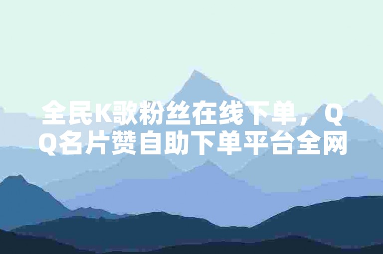 全民K歌粉丝在线下单，QQ名片赞自助下单平台全网最低价。