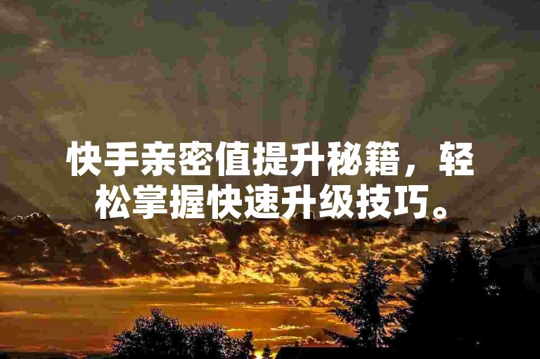 快手亲密值提升秘籍，轻松掌握快速升级技巧。