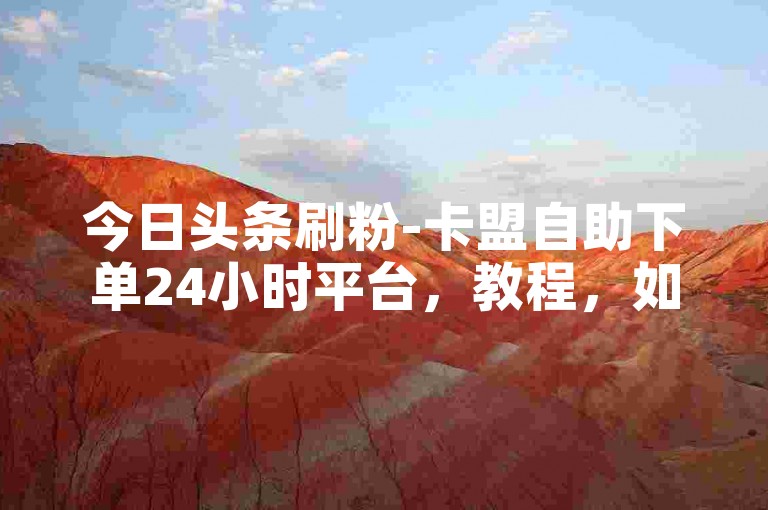 今日头条刷粉-卡盟自助下单24小时平台，教程，如何快速增加今日头条粉丝，选择可靠平台，确保选择安全、合法的服务平台。，查看用户评价，了解平台的信誉和服务质量。，保护个人信息，谨防账户被盗或信息泄露。