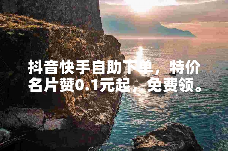 抖音快手自助下单，特价名片赞0.1元起，免费领。