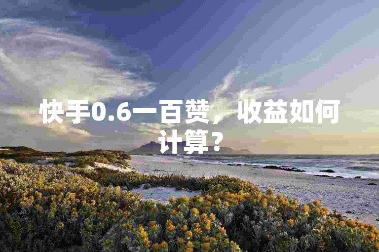 快手0.6一百赞，收益如何计算？