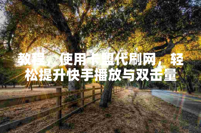 教程，使用卡盟代刷网，轻松提升快手播放与双击量。