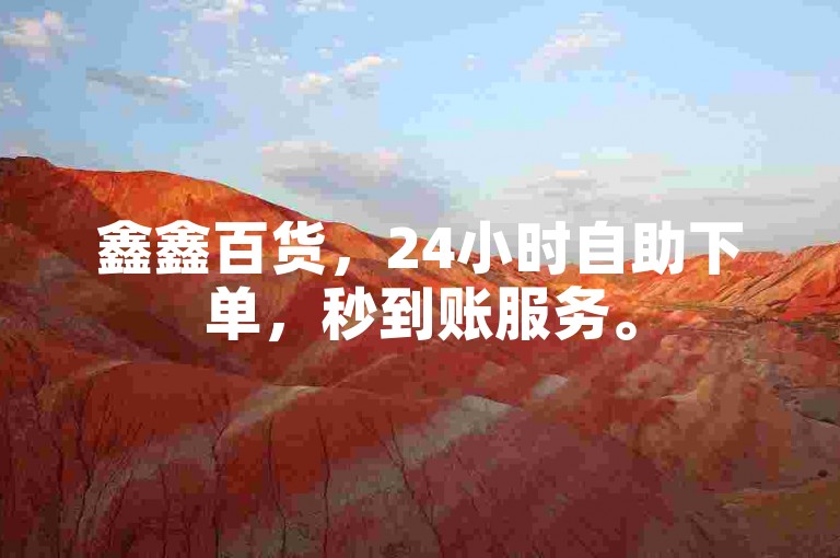 鑫鑫百货，24小时自助下单，秒到账服务。