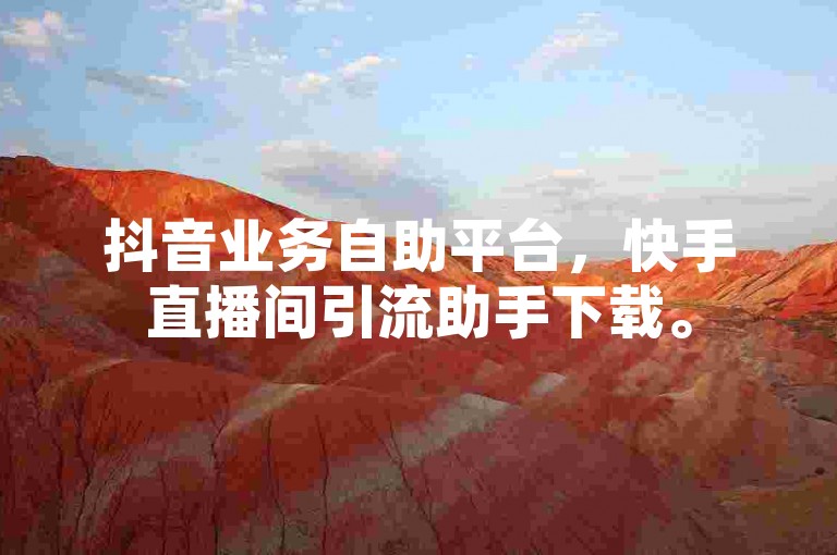 抖音业务自助平台，快手直播间引流助手下载。