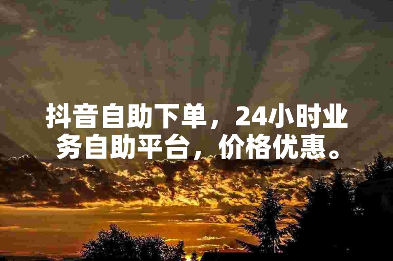 抖音自助下单，24小时业务自助平台，价格优惠。