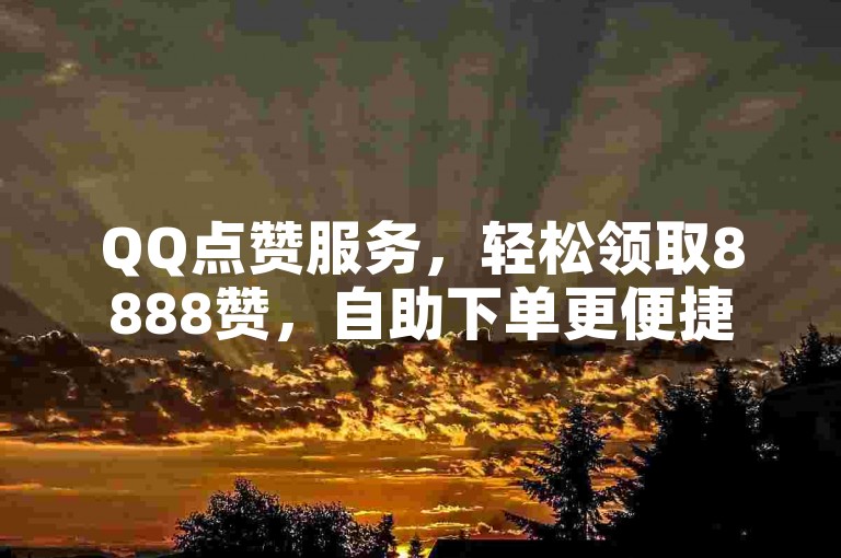 QQ点赞服务，轻松领取8888赞，自助下单更便捷。