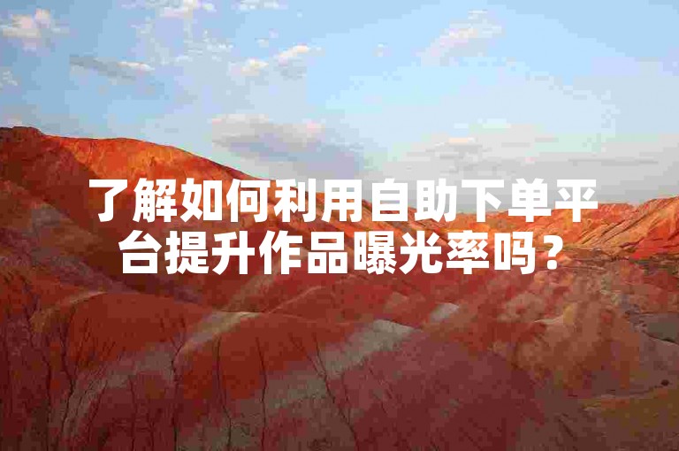了解如何利用自助下单平台提升作品曝光率吗？