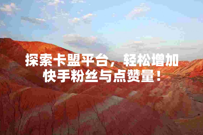 探索卡盟平台，轻松增加快手粉丝与点赞量！