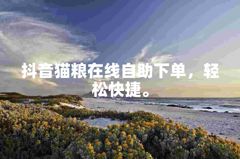 抖音猫粮在线自助下单，轻松快捷。