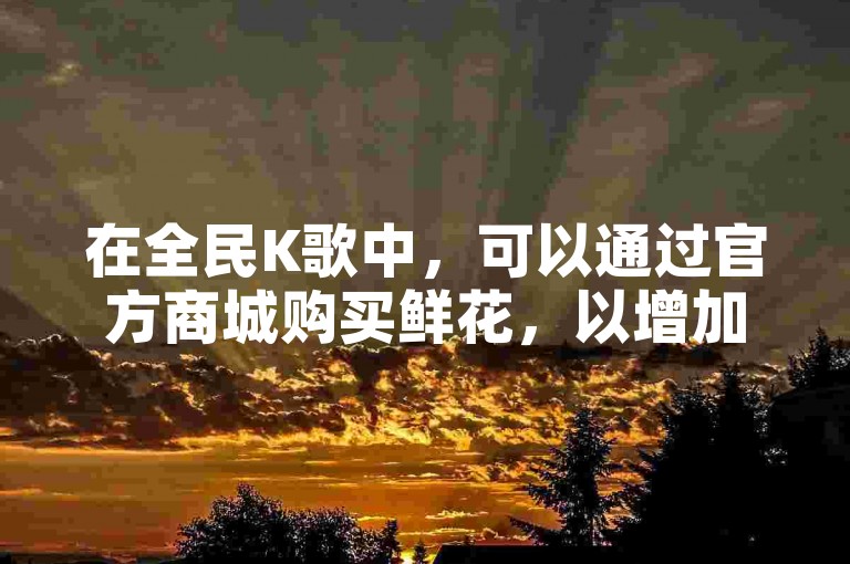 在全民K歌中，可以通过官方商城购买鲜花，以增加互动和人气。