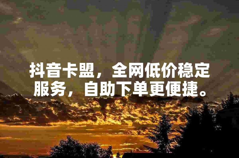 抖音卡盟，全网低价稳定服务，自助下单更便捷。