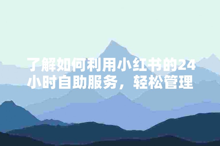 了解如何利用小红书的24小时自助服务，轻松管理您的账号和推广活动。