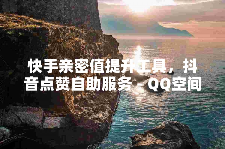 快手亲密值提升工具，抖音点赞自助服务 - QQ空间点赞增长