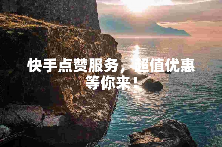 快手点赞服务，超值优惠等你来！