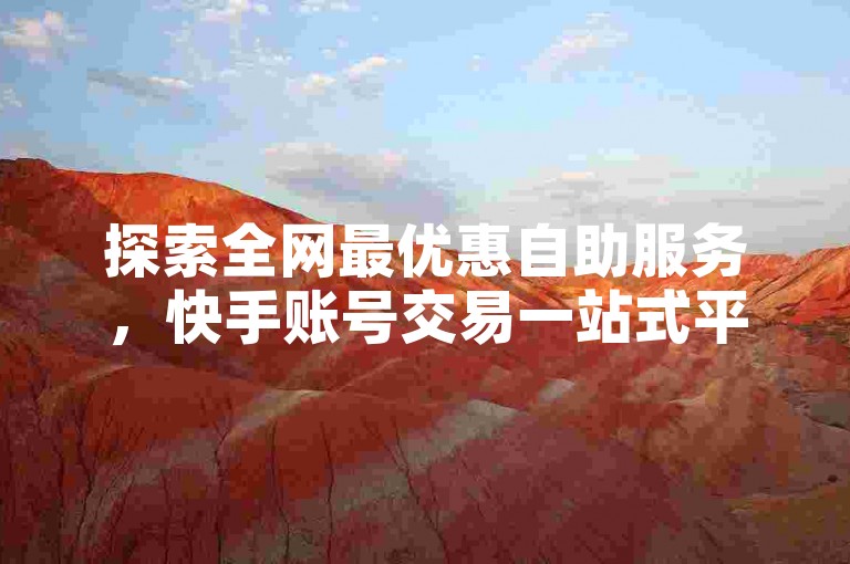 探索全网最优惠自助服务，快手账号交易一站式平台。