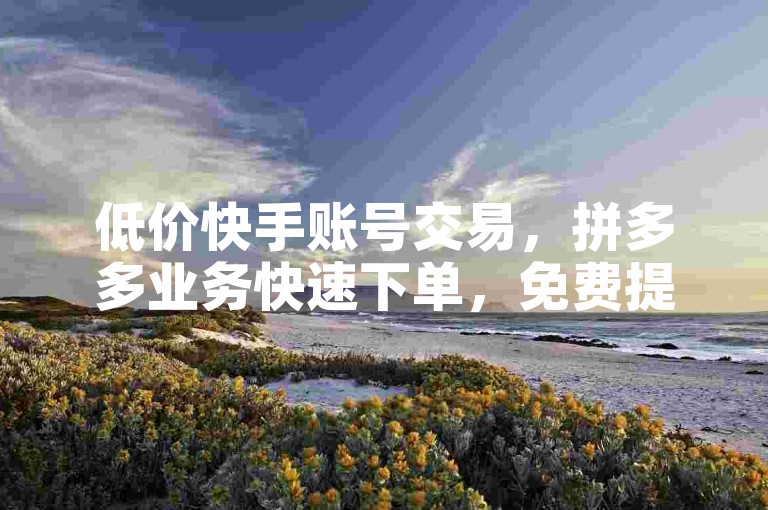 低价快手账号交易，拼多多业务快速下单，免费提升抖音播放量。