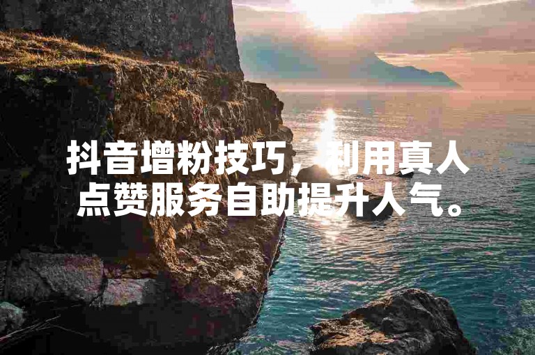 抖音增粉技巧，利用真人点赞服务自助提升人气。