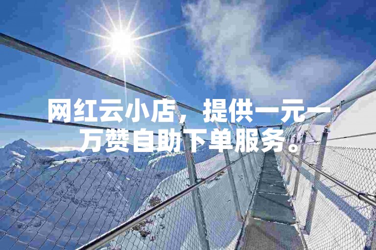 网红云小店，提供一元一万赞自助下单服务。