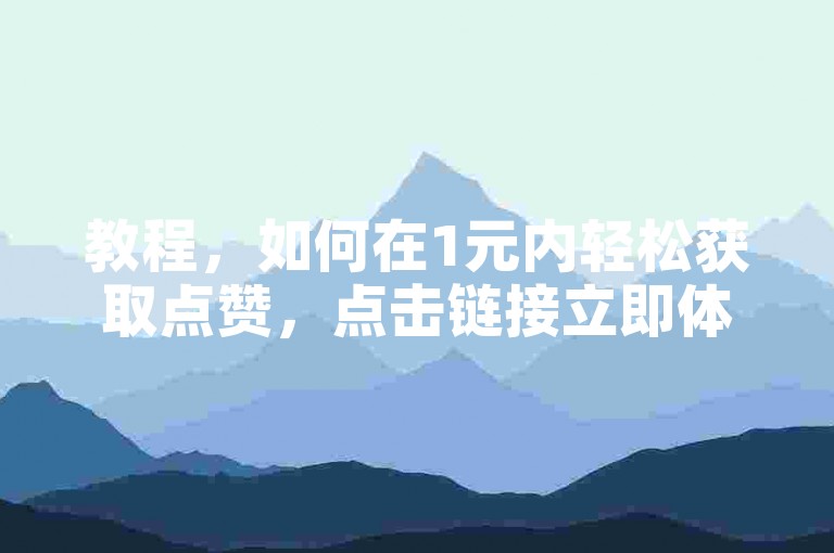 教程，如何在1元内轻松获取点赞，点击链接立即体验！