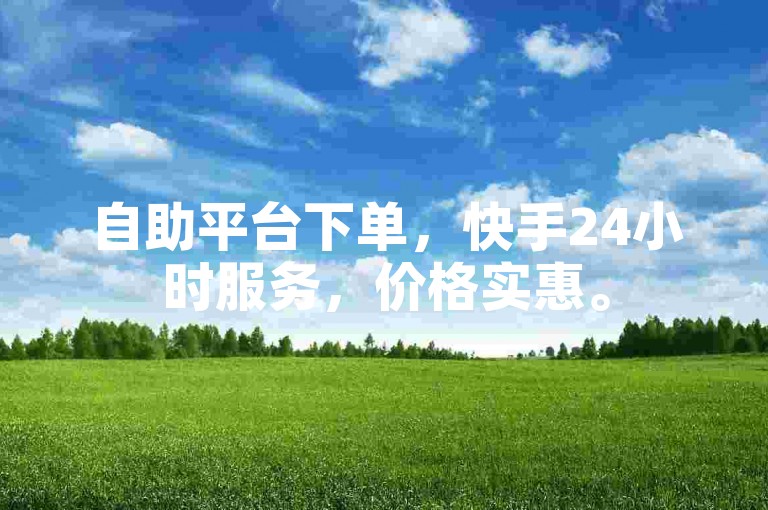 自助平台下单，快手24小时服务，价格实惠。