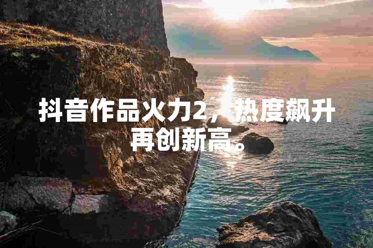 抖音作品火力2，热度飙升再创新高。